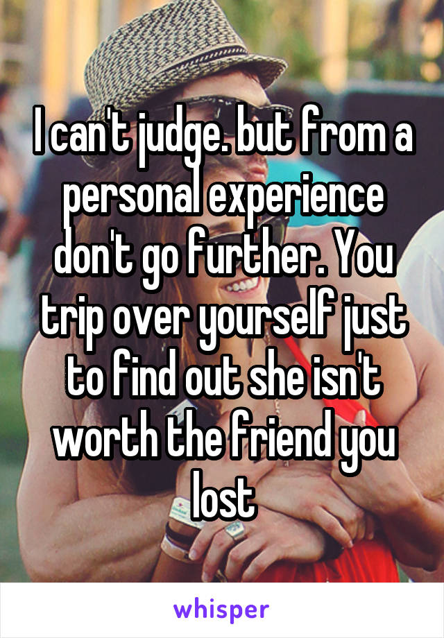 I can't judge. but from a personal experience don't go further. You trip over yourself just to find out she isn't worth the friend you lost