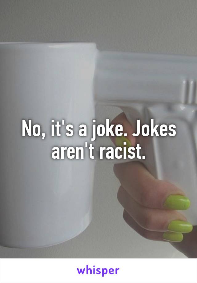 No, it's a joke. Jokes aren't racist.