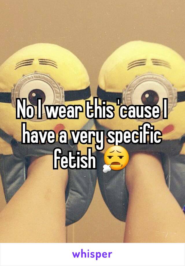 No I wear this 'cause I have a very specific fetish 😧