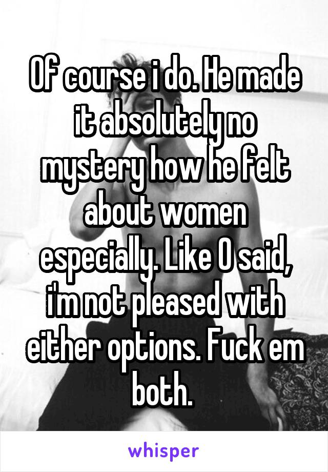 Of course i do. He made it absolutely no mystery how he felt about women especially. Like O said, i'm not pleased with either options. Fuck em both. 