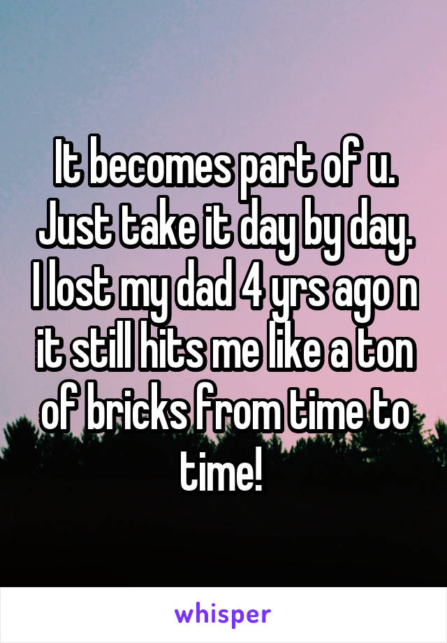 It becomes part of u. Just take it day by day. I lost my dad 4 yrs ago n it still hits me like a ton of bricks from time to time! 