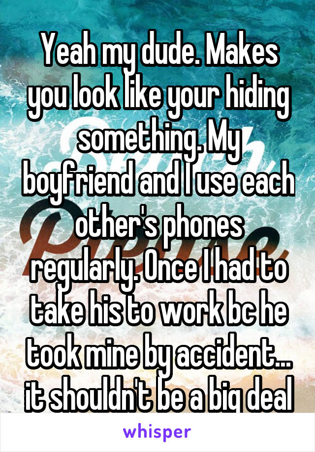 Yeah my dude. Makes you look like your hiding something. My boyfriend and I use each other's phones regularly. Once I had to take his to work bc he took mine by accident... it shouldn't be a big deal