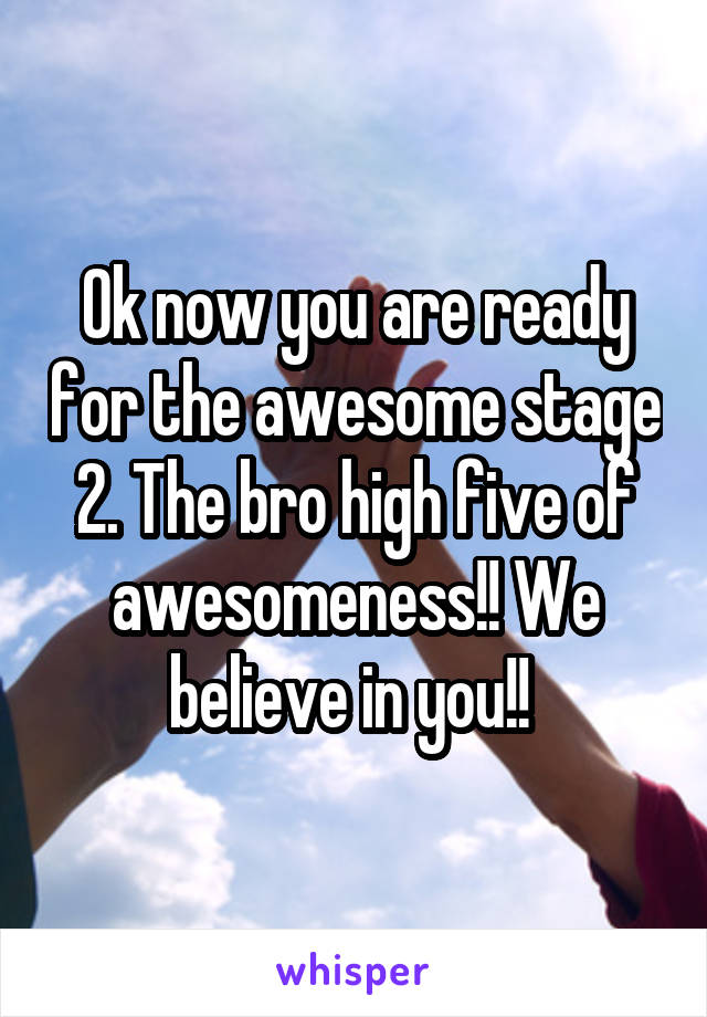 Ok now you are ready for the awesome stage 2. The bro high five of awesomeness!! We believe in you!! 