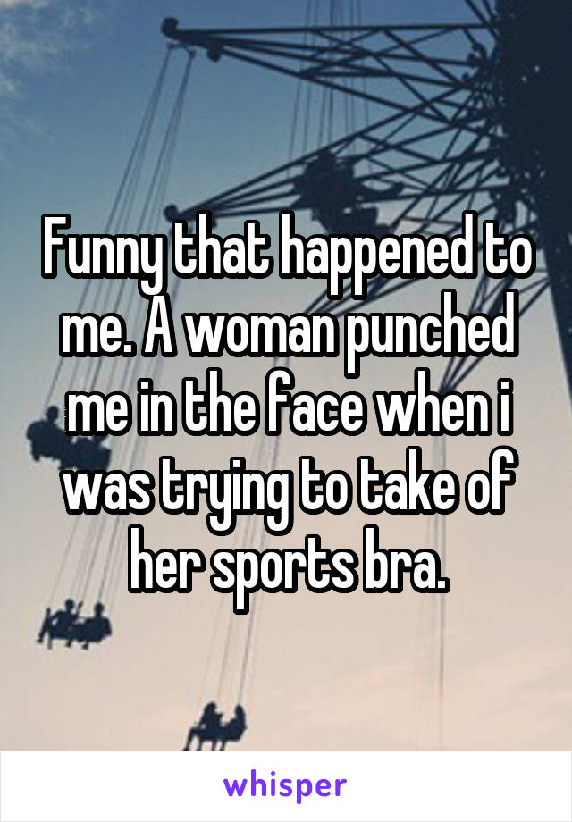 Funny that happened to me. A woman punched me in the face when i was trying to take of her sports bra.