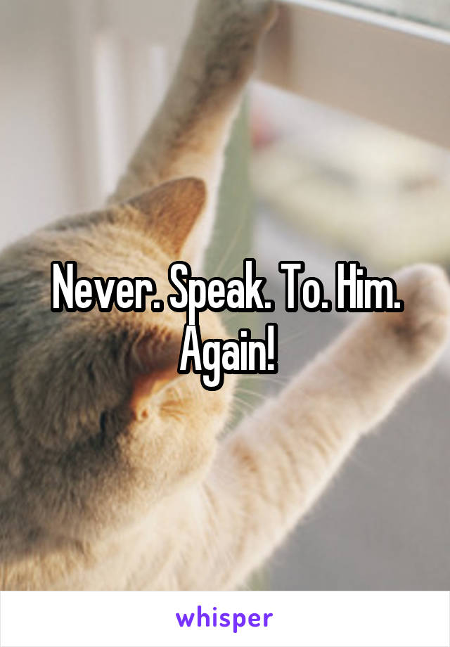Never. Speak. To. Him. Again!