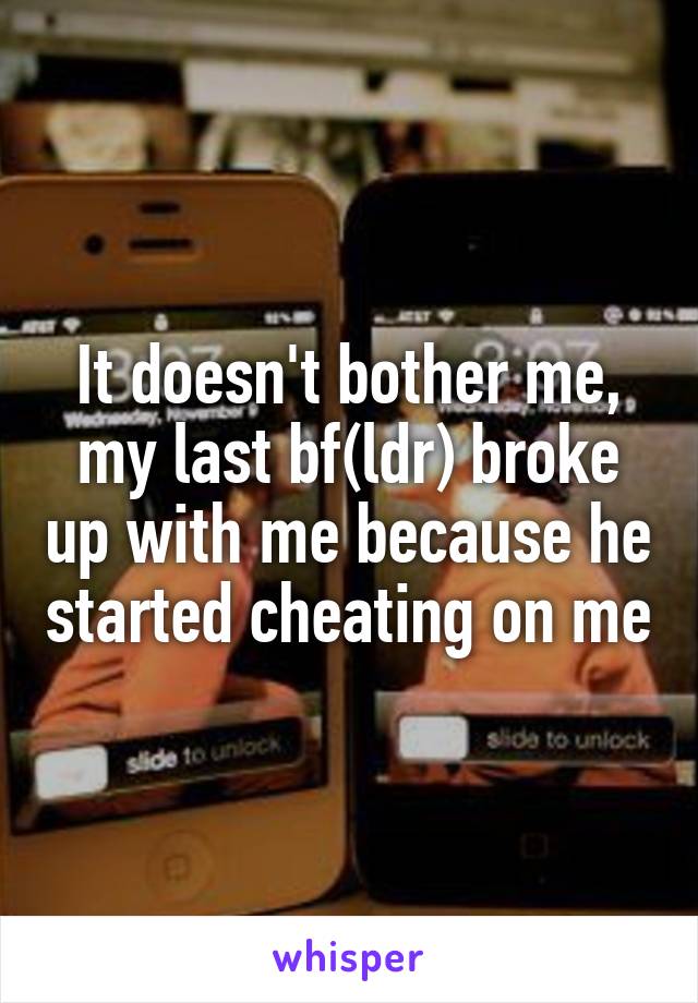 It doesn't bother me, my last bf(ldr) broke up with me because he started cheating on me