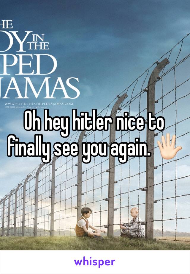 Oh hey hitler nice to finally see you again. 🖐🏻