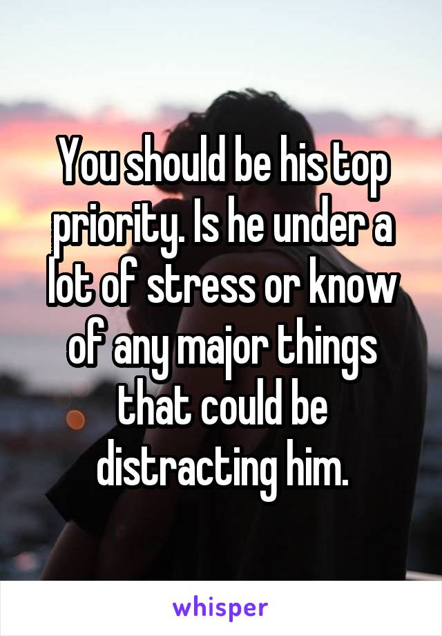 You should be his top priority. Is he under a lot of stress or know of any major things that could be distracting him.