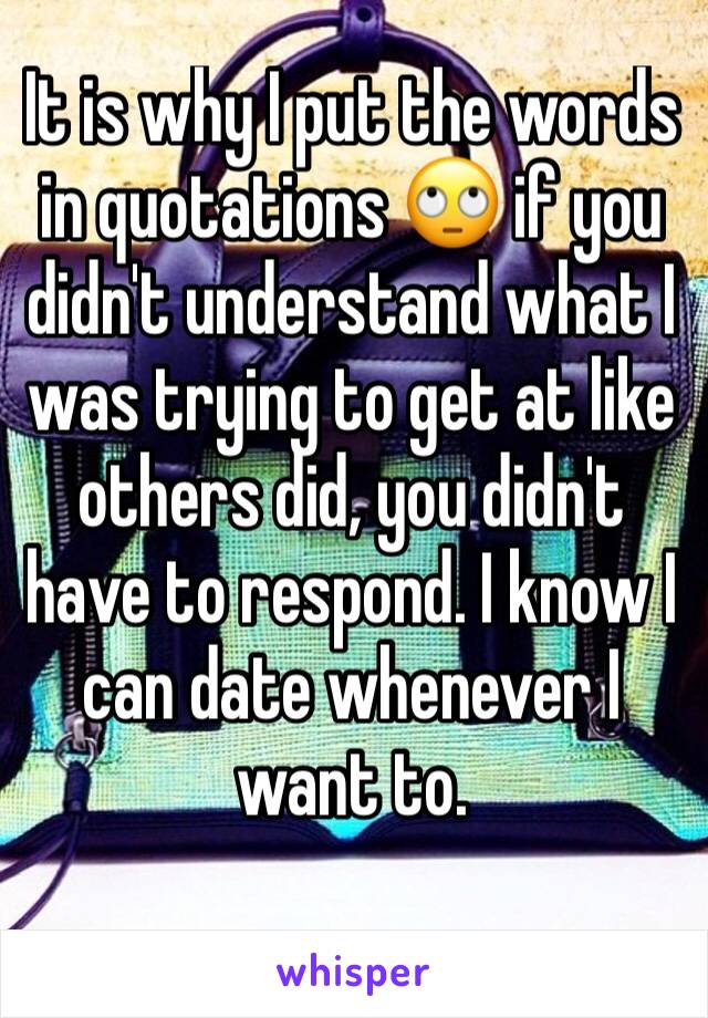 It is why I put the words in quotations 🙄 if you didn't understand what I was trying to get at like others did, you didn't have to respond. I know I can date whenever I want to.