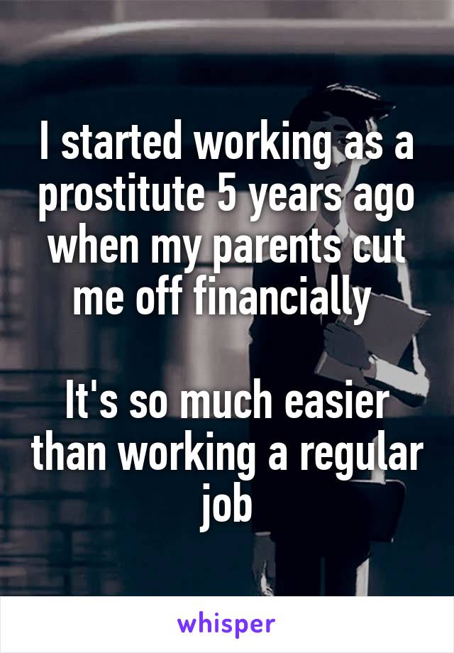 I started working as a prostitute 5 years ago when my parents cut me off financially 

It's so much easier than working a regular job