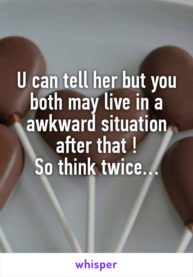 U can tell her but you both may live in a awkward situation after that !
So think twice…