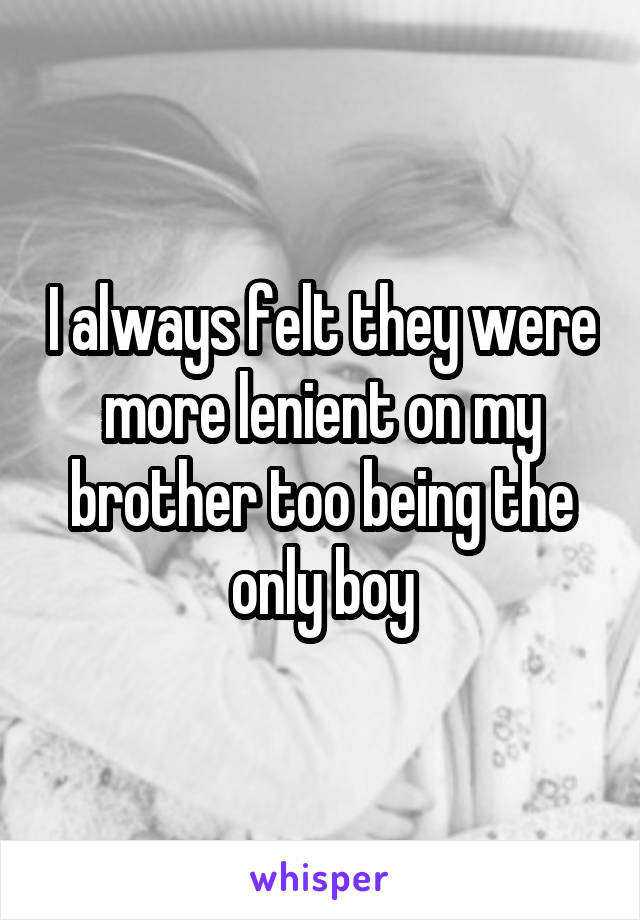 I always felt they were more lenient on my brother too being the only boy