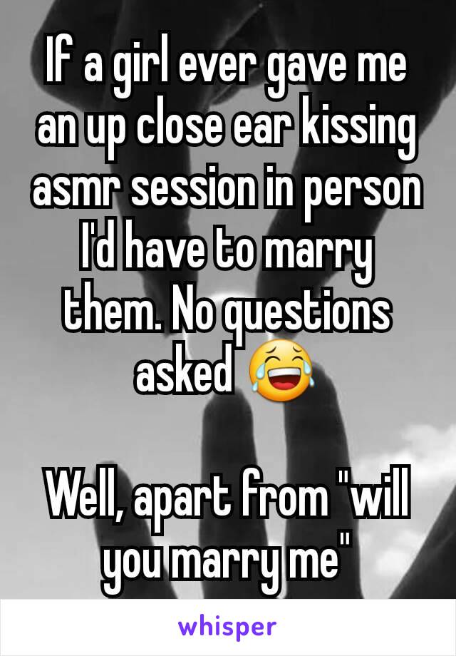 If a girl ever gave me an up close ear kissing asmr session in person I'd have to marry them. No questions asked 😂

Well, apart from "will you marry me"