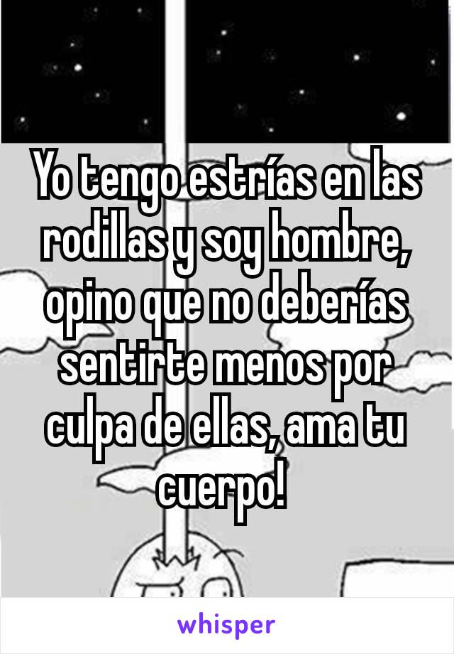 Yo tengo estrías en las rodillas y soy hombre, opino que no deberías sentirte menos por culpa de ellas, ama tu cuerpo! 