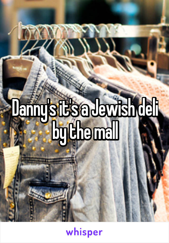 Danny's it's a Jewish deli by the mall