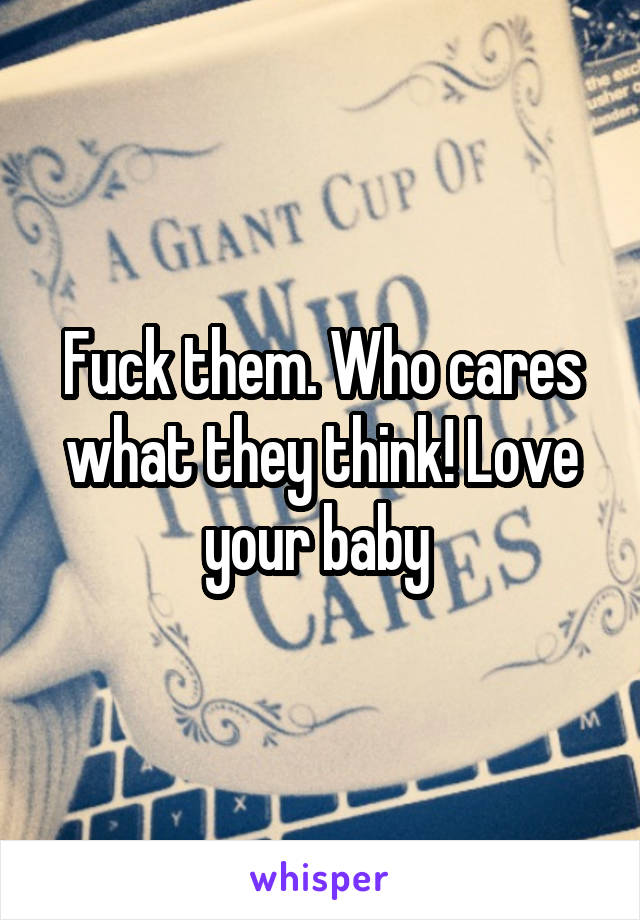 Fuck them. Who cares what they think! Love your baby 