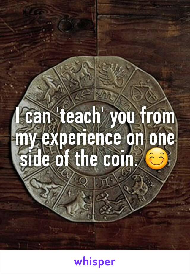 I can 'teach' you from my experience on one side of the coin. 😊