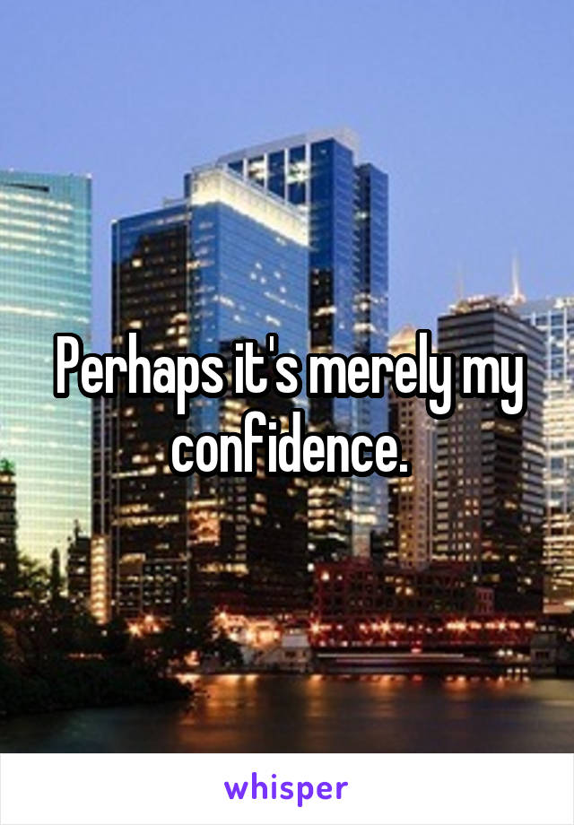 Perhaps it's merely my confidence.