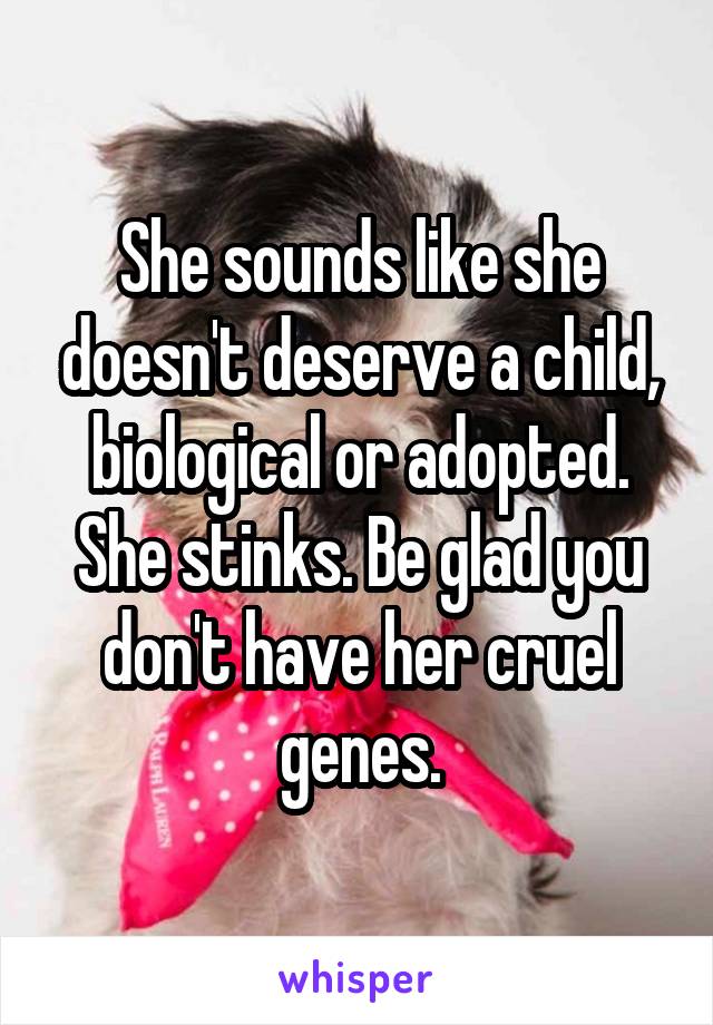 She sounds like she doesn't deserve a child, biological or adopted. She stinks. Be glad you don't have her cruel genes.