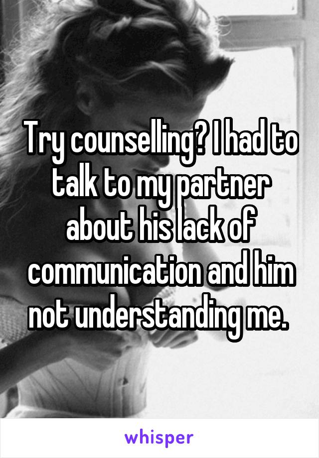 Try counselling? I had to talk to my partner about his lack of communication and him not understanding me. 