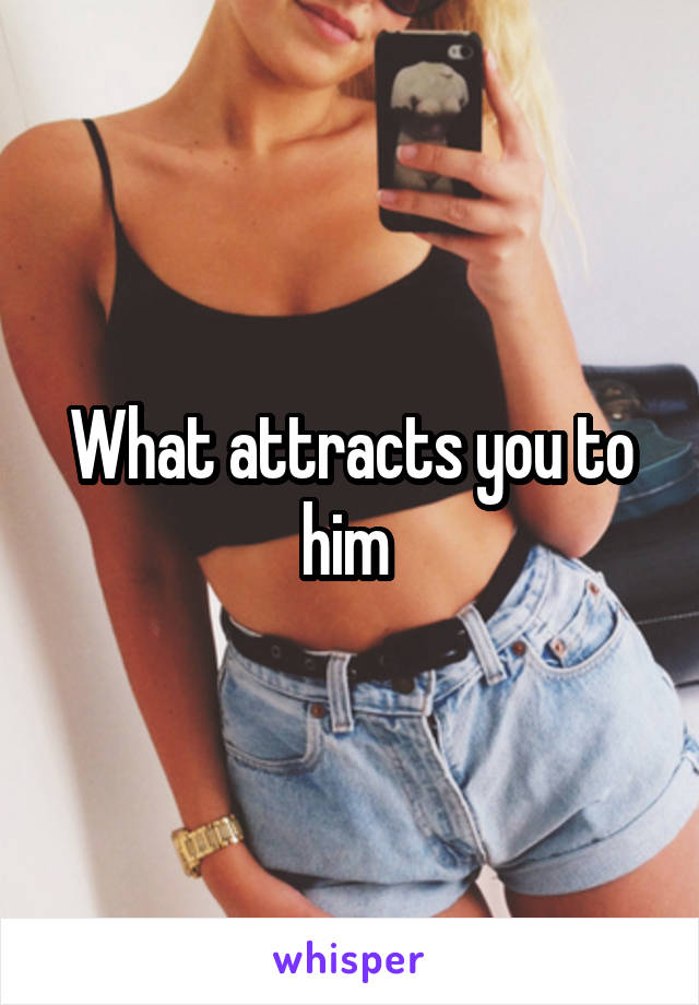 What attracts you to him 