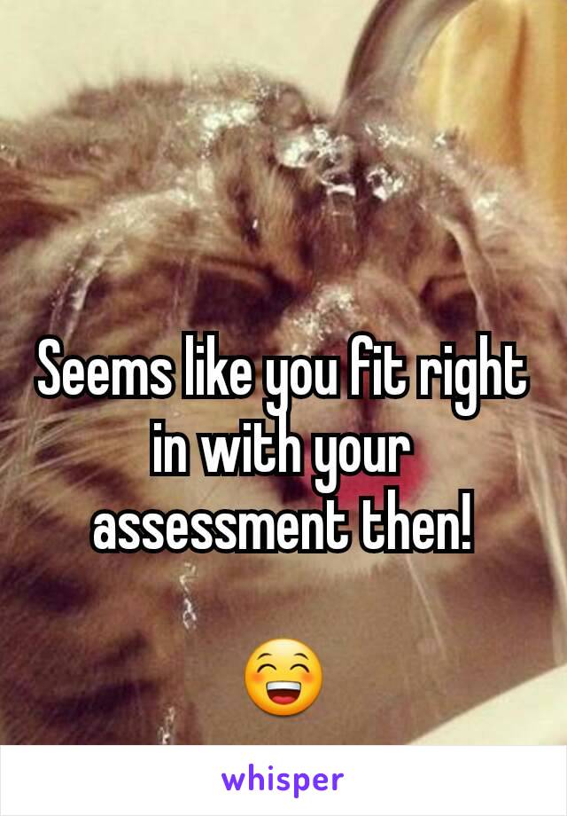 Seems like you fit right in with your assessment then!

😁