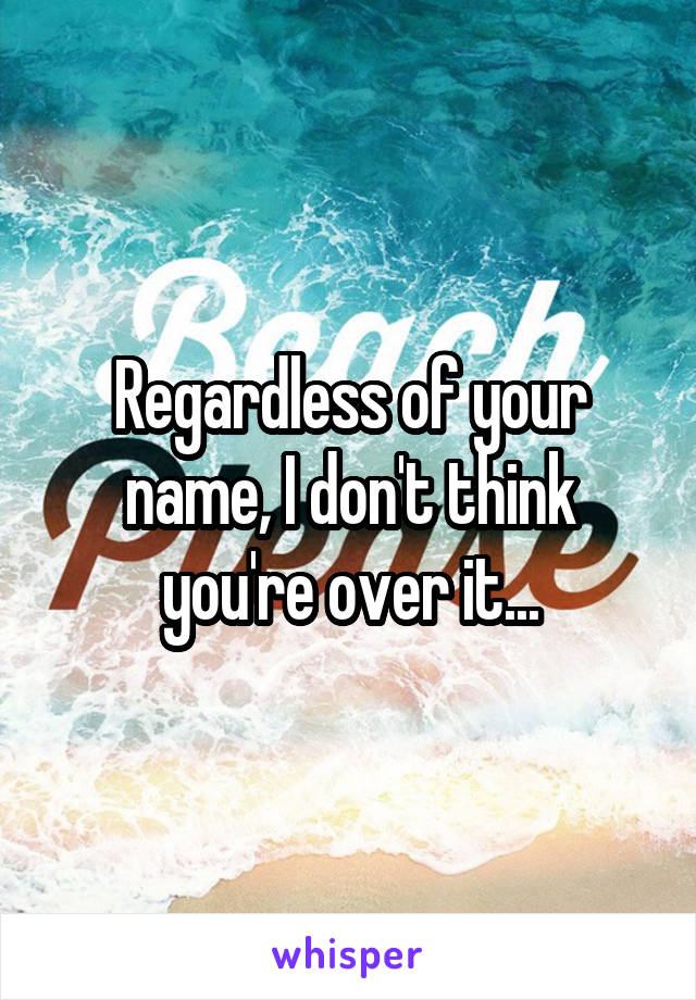 Regardless of your name, I don't think you're over it...