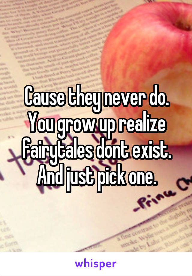 Cause they never do. You grow up realize fairytales dont exist. And just pick one.