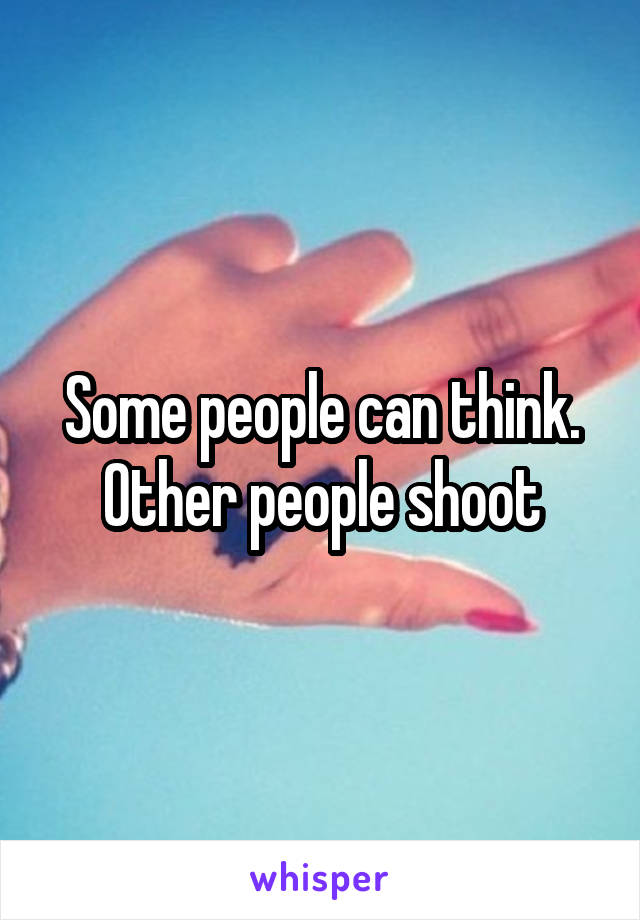 Some people can think. Other people shoot