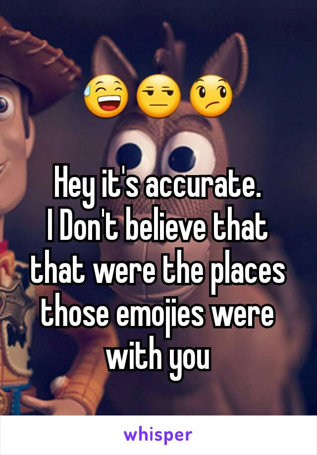 😅😒😞

Hey it's accurate.
I Don't believe that that were the places those emojies were with you