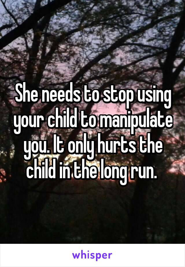 She needs to stop using your child to manipulate you. It only hurts the child in the long run. 