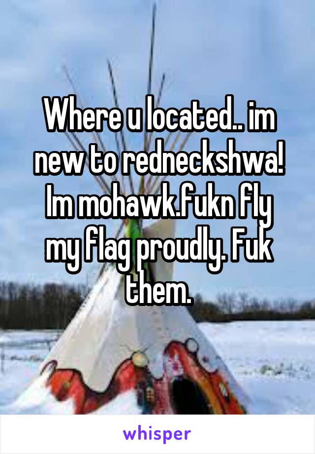 Where u located.. im new to redneckshwa!
Im mohawk.fukn fly my flag proudly. Fuk them.
