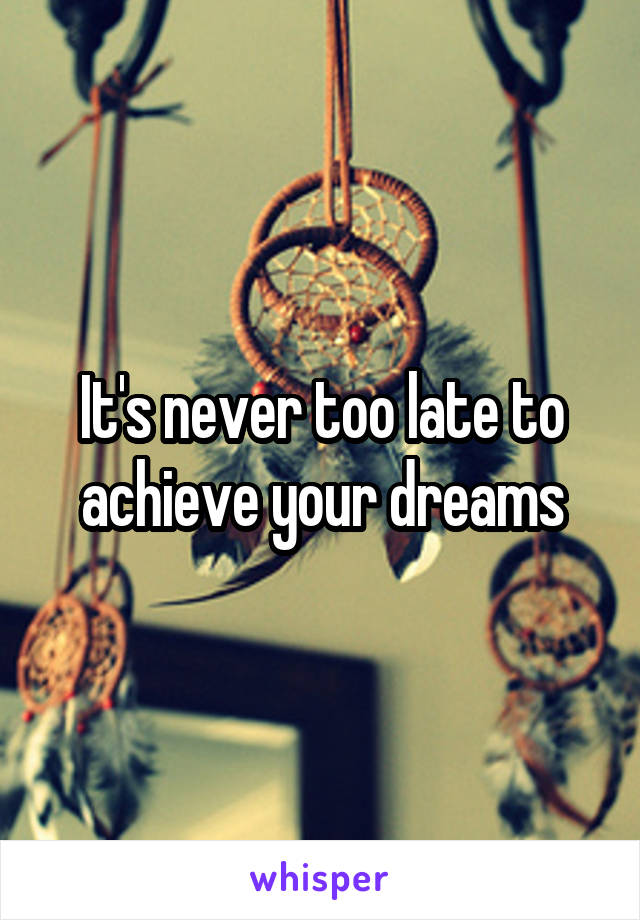 It's never too late to achieve your dreams