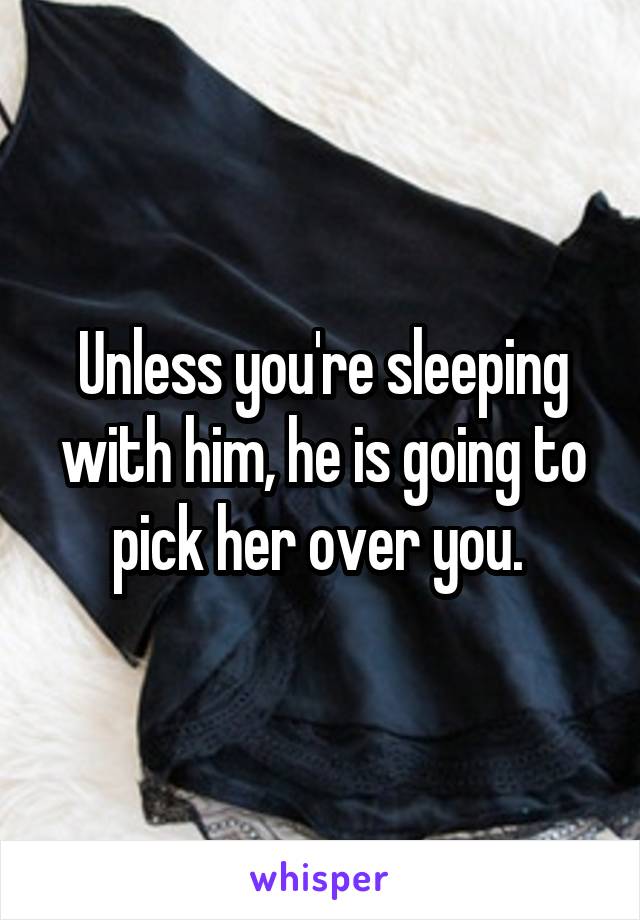 Unless you're sleeping with him, he is going to pick her over you. 