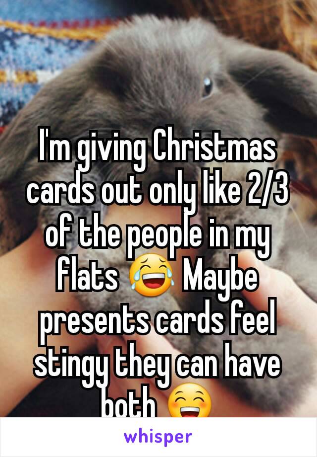 I'm giving Christmas cards out only like 2/3 of the people in my flats 😂 Maybe presents cards feel stingy they can have both 😁