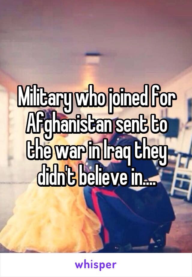 Military who joined for Afghanistan sent to the war in Iraq they didn't believe in....