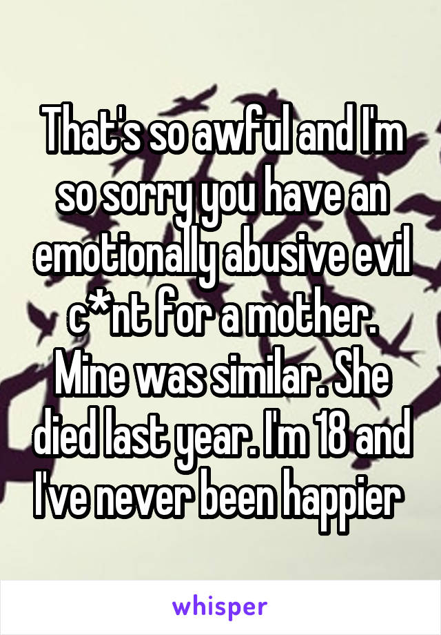 That's so awful and I'm so sorry you have an emotionally abusive evil c*nt for a mother. Mine was similar. She died last year. I'm 18 and I've never been happier 