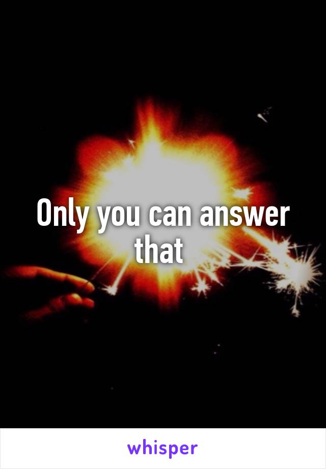 Only you can answer that 