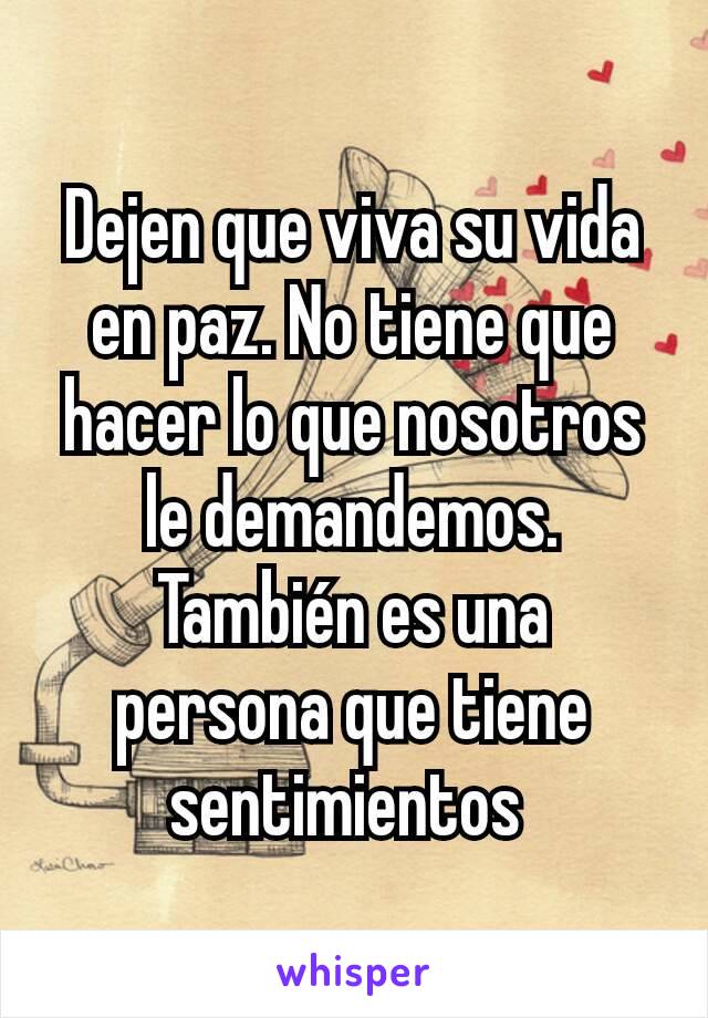 Dejen que viva su vida en paz. No tiene que hacer lo que nosotros le demandemos. También es una persona que tiene sentimientos 