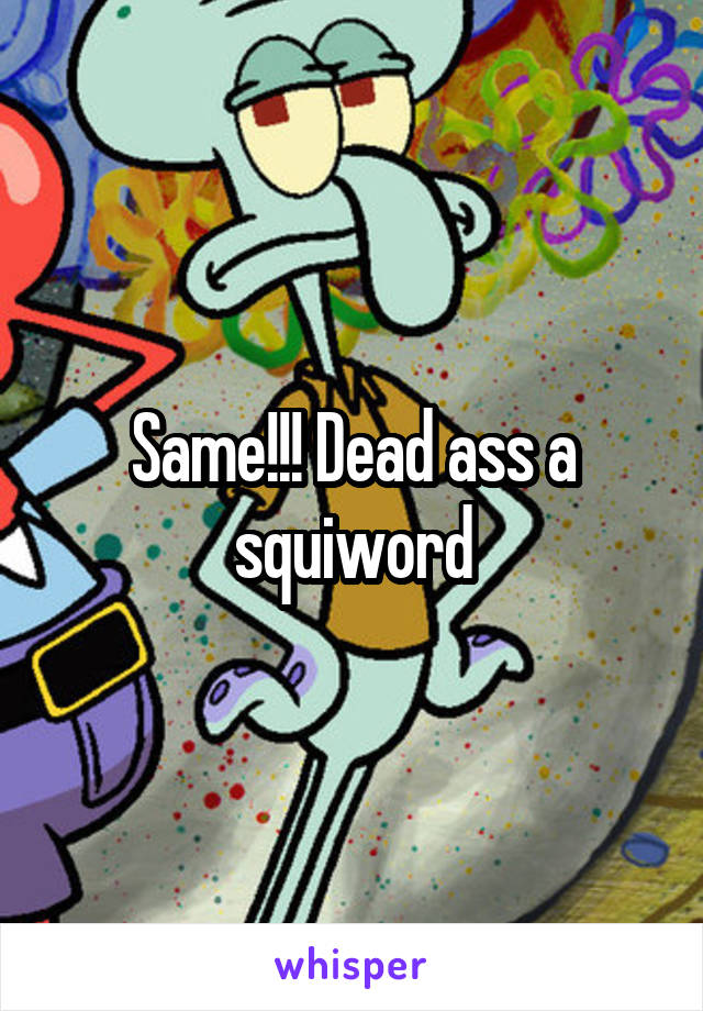 Same!!! Dead ass a squiword