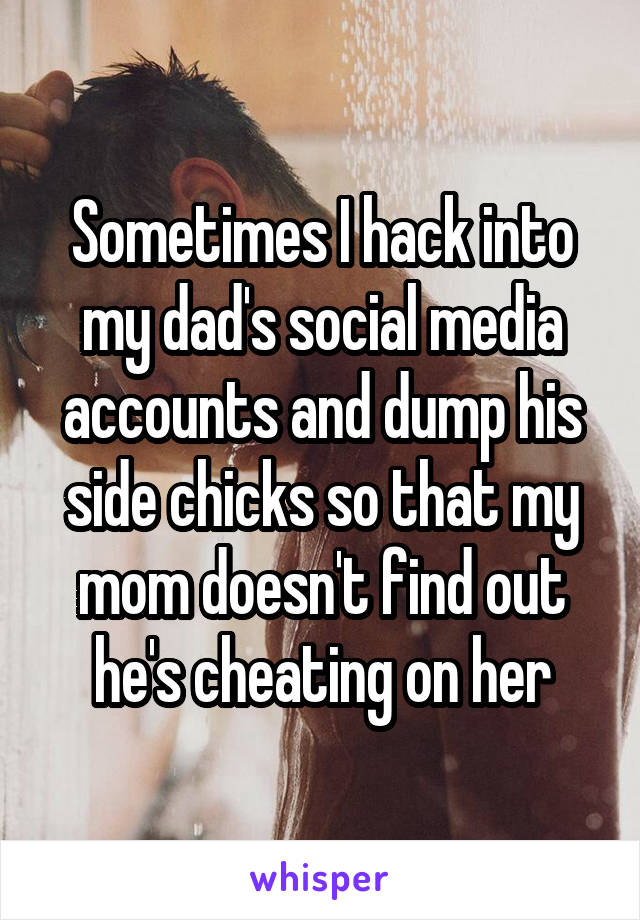 Sometimes I hack into my dad's social media accounts and dump his side chicks so that my mom doesn't find out he's cheating on her