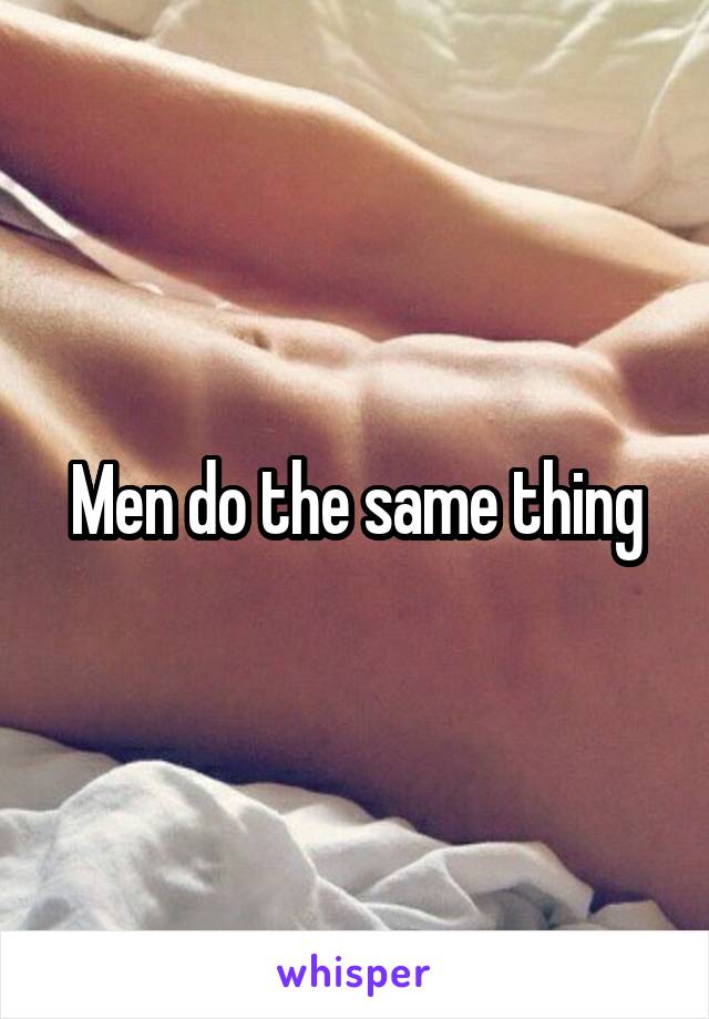 Men do the same thing