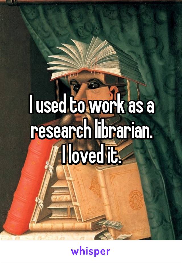 I used to work as a research librarian.
I loved it.