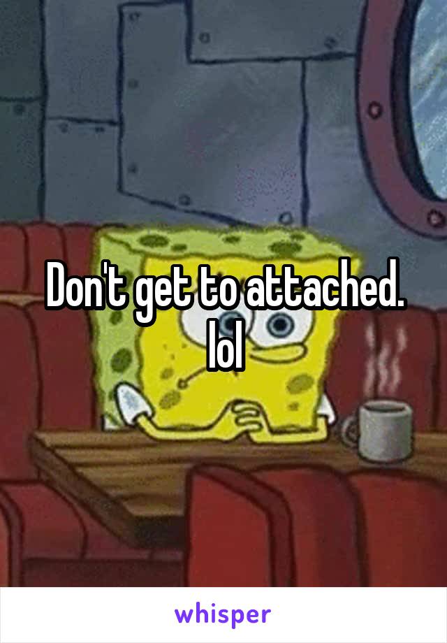 Don't get to attached. lol