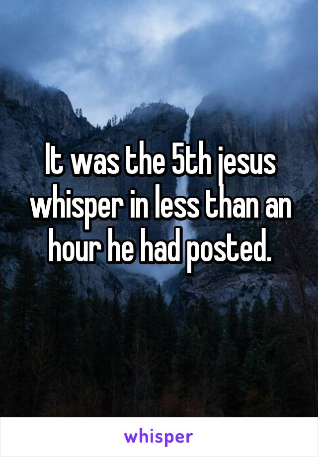 It was the 5th jesus whisper in less than an hour he had posted.
