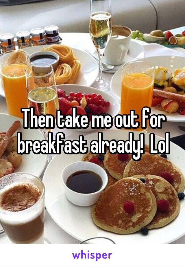 Then take me out for breakfast already!  Lol