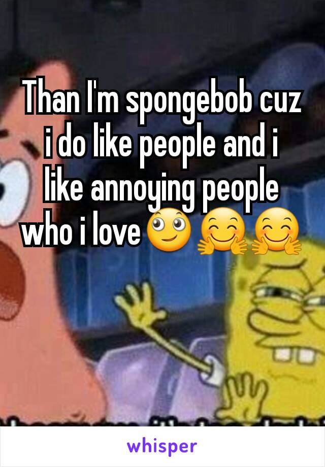 Than I'm spongebob cuz i do like people and i  like annoying people who i love🙄🤗🤗