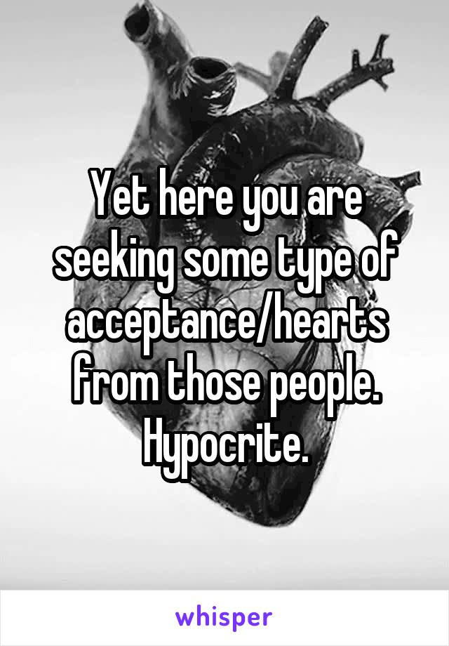 Yet here you are seeking some type of acceptance/hearts from those people. Hypocrite.