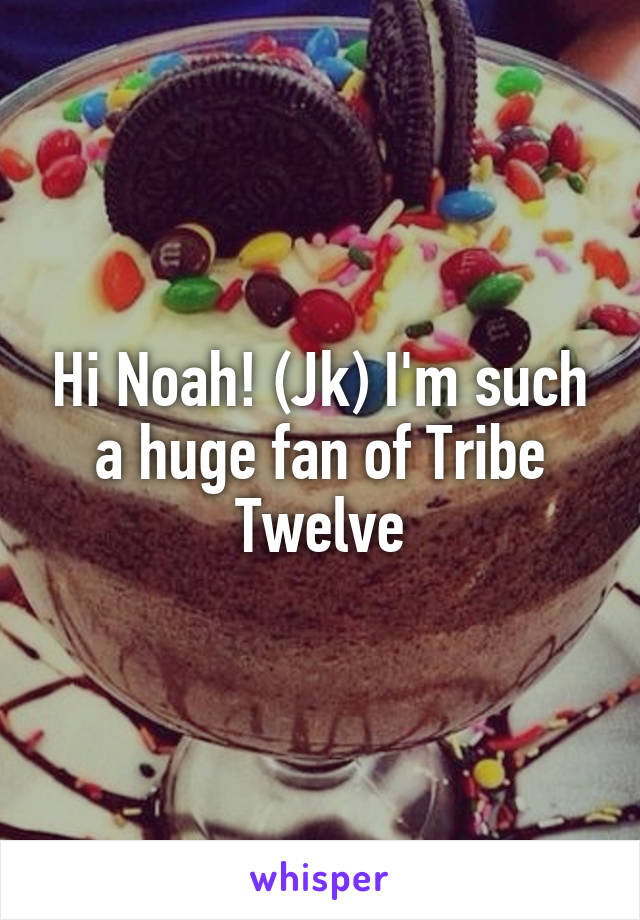 Hi Noah! (Jk) I'm such a huge fan of Tribe Twelve