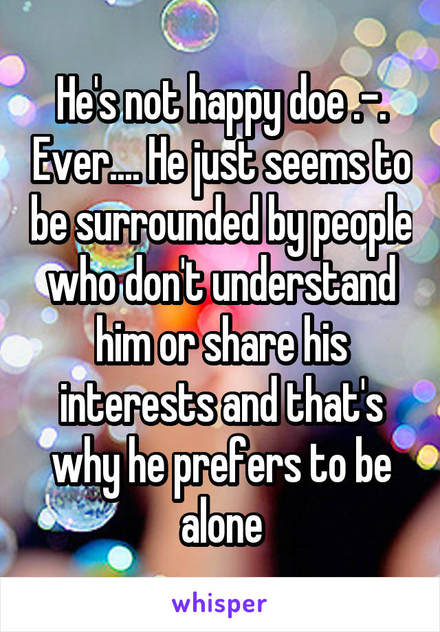 He's not happy doe .-. Ever.... He just seems to be surrounded by people who don't understand him or share his interests and that's why he prefers to be alone